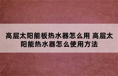 高层太阳能板热水器怎么用 高层太阳能热水器怎么使用方法